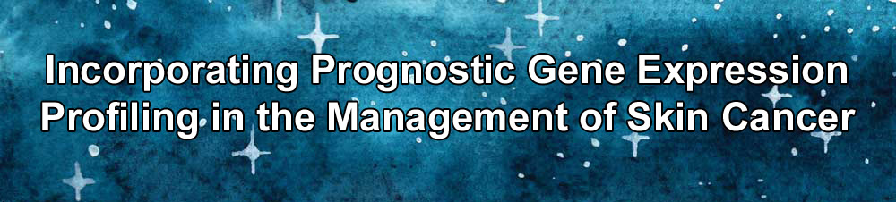 Incorporating Prognostic Gene Expression Profiling in the Management of Skin Cancer